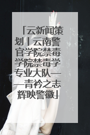 云新闻策划丨云南警官学院禁毒学院禁毒学专业大队——青衿之志辉映警徽