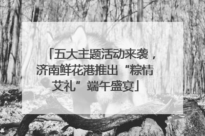 五大主题活动来袭，济南鲜花港推出“粽情艾礼”端午盛宴