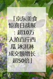 京东美食惊喜日战报：超10万人抢百斤西瓜 冰淇淋成交额增长超50倍