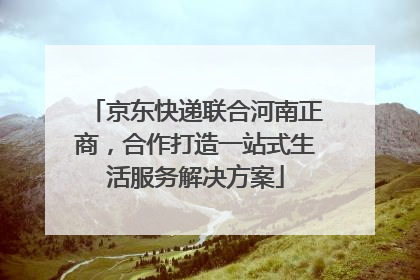 京东快递联合河南正商，合作打造一站式生活服务解决方案