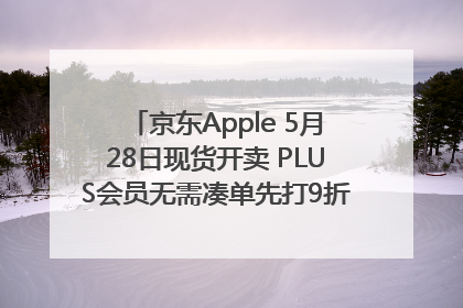 京东Apple 5月28日现货开卖 PLUS会员无需凑单先打9折再叠618优惠