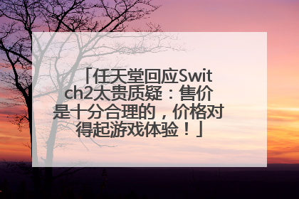 任天堂回应Switch2太贵质疑：售价是十分合理的，价格对得起游戏体验！