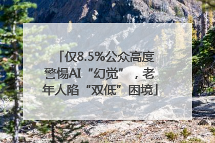仅8.5%公众高度警惕AI“幻觉”，老年人陷“双低”困境