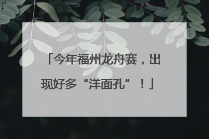 今年福州龙舟赛，出现好多“洋面孔”！