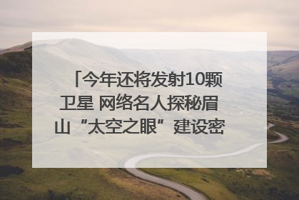 今年还将发射10颗卫星 网络名人探秘眉山“太空之眼”建设密码｜网络名人四川行