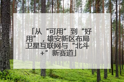 从“可用”到“好用”，雄安新区布局卫星互联网与“北斗+”新赛道