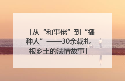 从“和事佬”到“播种人”——30余载扎根乡土的法情故事