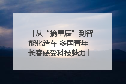 从“摘星辰”到智能化造车 多国青年长春感受科技魅力