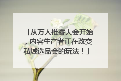 从万人推客大会开始，内容生产者正在改变私域选品会的玩法！
