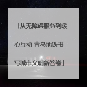 从无障碍服务到暖心互动 青岛地铁书写城市文明新答卷