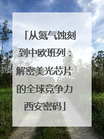 从氮气蚀刻到中欧班列：解密美光芯片的全球竞争力西安密码