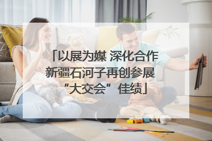 以展为媒 深化合作 新疆石河子再创参展“大交会”佳绩