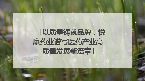 以质量铸就品牌，悦康药业谱写医药产业高质量发展新篇章