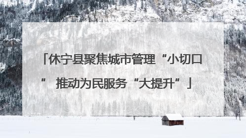 休宁县聚焦城市管理“小切口” 推动为民服务“大提升”