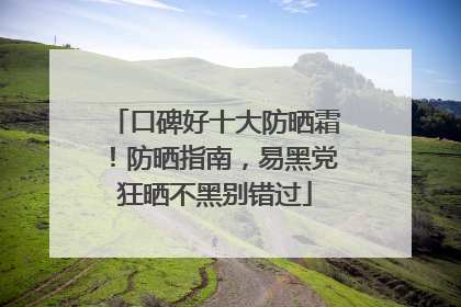 口碑好十大防晒霜！防晒指南，易黑党狂晒不黑别错过