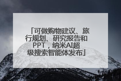 可做购物建议、旅行规划、研究报告和PPT，纳米AI超级搜索智能体发布