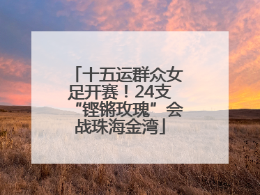 十五运群众女足开赛！24支“铿锵玫瑰”会战珠海金湾