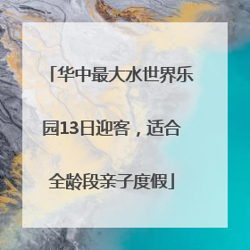 华中最大水世界乐园13日迎客，适合全龄段亲子度假