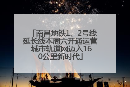 南昌地铁1、2号线延长线本周六开通运营 城市轨道网迈入160公里新时代