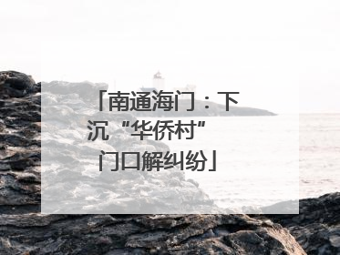 南通海门：下沉“华侨村” 门口解纠纷