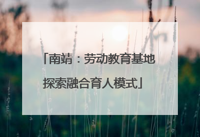南靖：劳动教育基地探索融合育人模式