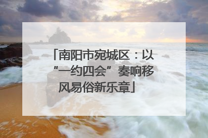 南阳市宛城区：以“一约四会”奏响移风易俗新乐章