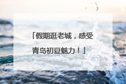 假期逛老城，感受青岛初夏魅力！