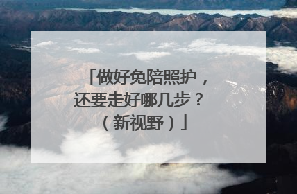 做好免陪照护，还要走好哪几步？（新视野）