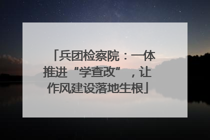 兵团检察院：一体推进“学查改”，让作风建设落地生根