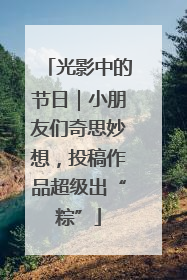 光影中的节日|小朋友们奇思妙想,投稿作品超级出“粽”