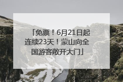 免票！6月21日起连续23天！蒙山向全国游客敞开大门