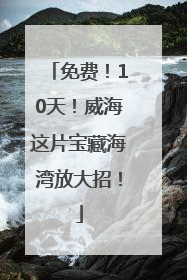 免费！10天！威海这片宝藏海湾放大招！