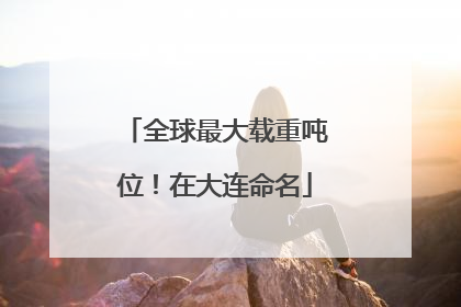 全球最大载重吨位！在大连命名