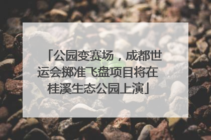 公园变赛场，成都世运会掷准飞盘项目将在桂溪生态公园上演
