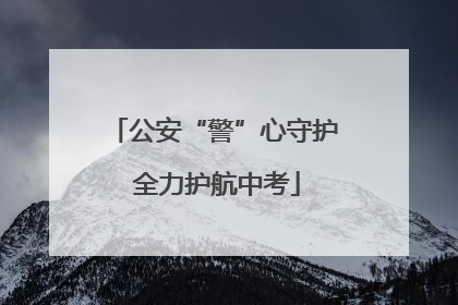 公安“警”心守护 全力护航中考