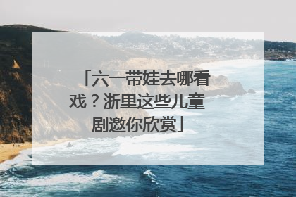 六一带娃去哪看戏？浙里这些儿童剧邀你欣赏