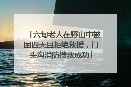 六旬老人在野山中被困四天且拒绝救援，门头沟消防搜救成功
