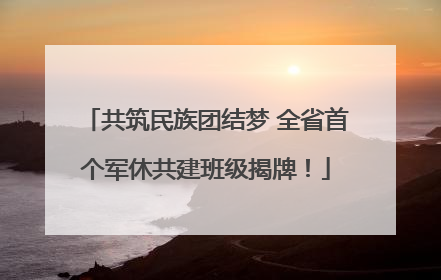 共筑民族团结梦 全省首个军休共建班级揭牌！