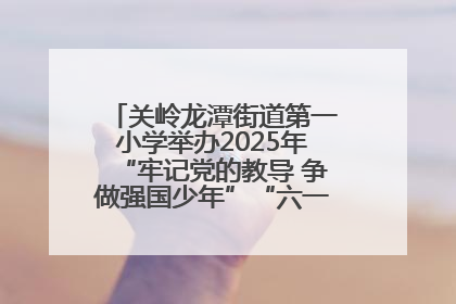 关岭龙潭街道第一小学举办2025年“牢记党的教导 争做强国少年”“六一”文艺汇演活动
