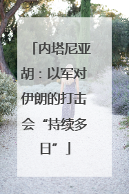 内塔尼亚胡：以军对伊朗的打击会“持续多日”