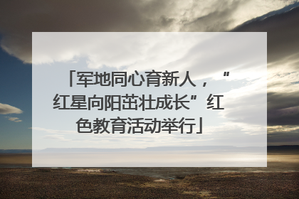 军地同心育新人，“红星向阳茁壮成长”红色教育活动举行