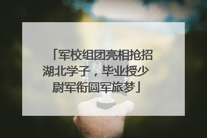 军校组团亮相抢招湖北学子，毕业授少尉军衔圆军旅梦