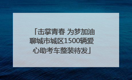 击掌青春 为梦加油 聊城市城区1500辆爱心助考车整装待发