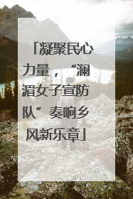 凝聚民心力量，“澜湄女子宣防队”奏响乡风新乐章