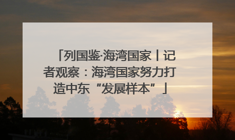列国鉴·海湾国家丨记者观察：海湾国家努力打造中东“发展样本”