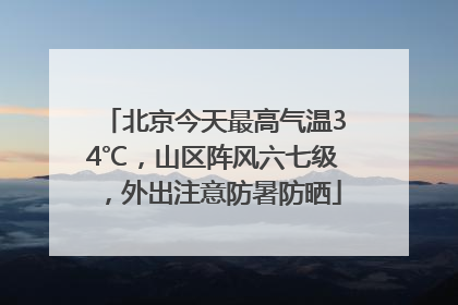 北京今天最高气温34℃，山区阵风六七级，外出注意防暑防晒