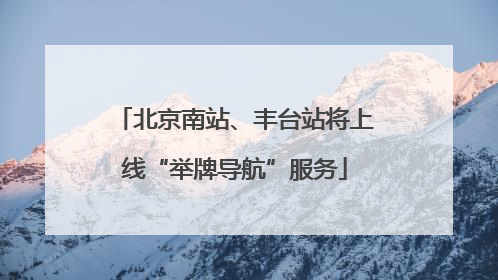 北京南站、丰台站将上线“举牌导航”服务