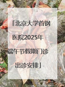 北京大学首钢医院2025年端午节假期门诊出诊安排