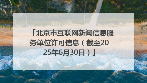 北京市互联网新闻信息服务单位许可信息（截至2025年6月30日）