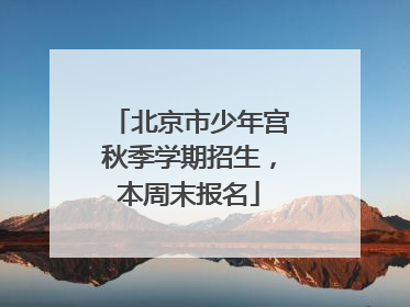 北京市少年宫秋季学期招生，本周末报名